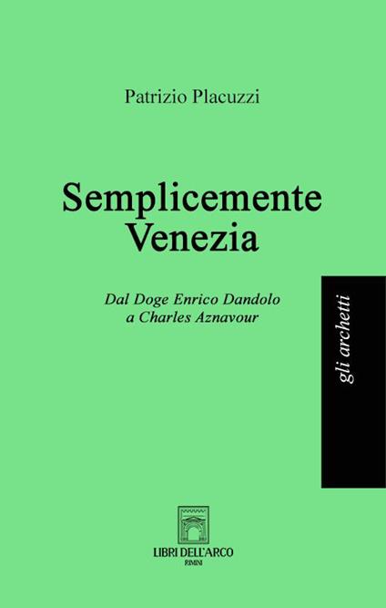 Semplicemente Venezia. Dal Doge Enrico Dandolo a Charles Aznavour - Patrizio Placuzzi - copertina