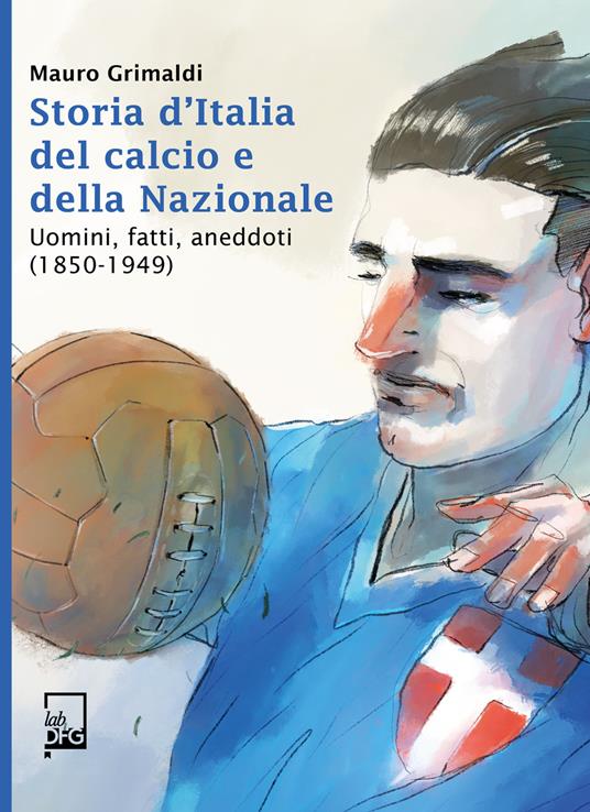 Storia d'Italia, del calcio e della Nazionale. Uomini, fatti, aneddoti (1850-1949) - Mauro Grimaldi - ebook
