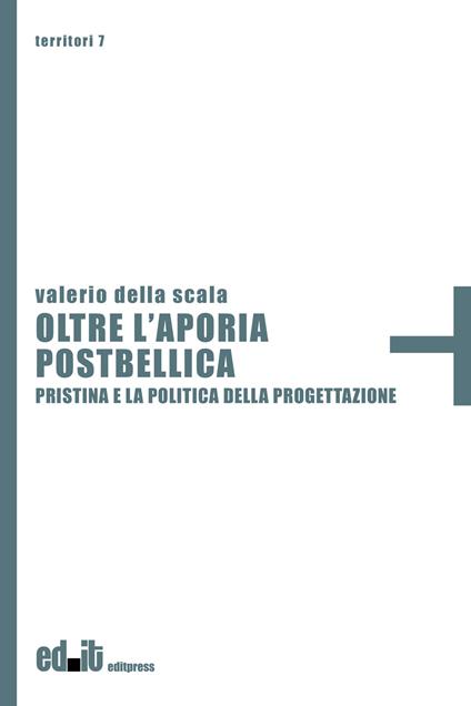 Oltre l'aporia postbellica. Pristina e la politica della progettazione - Valerio Della Scala - copertina