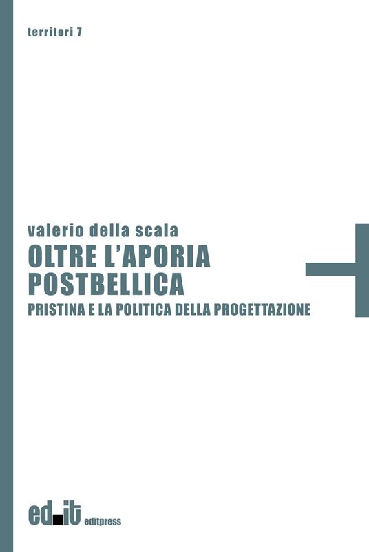 Oltre l'aporia postbellica. Pristina e la politica della progettazione - Valerio Della Scala - copertina