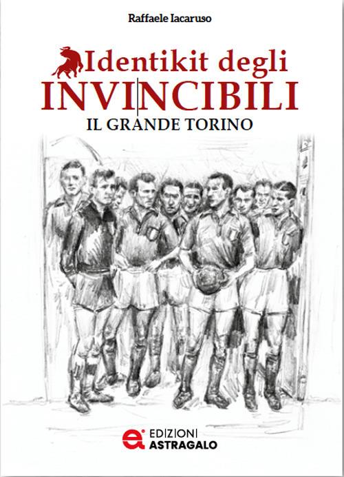 Identikit degli invincibili. Il grande Torino - Raffaele Iacaruso - copertina