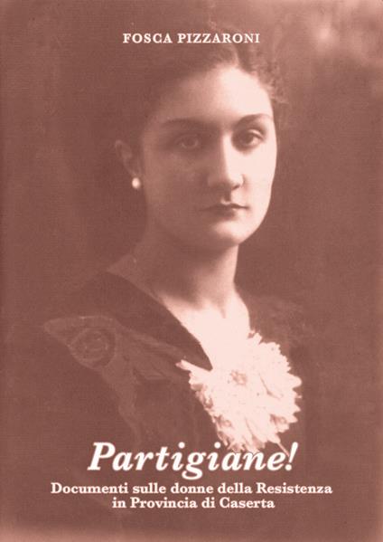 Partigiane! Documenti sulle donne della Resistenza in provincia di Caserta - Fosca Pizzaroni - copertina
