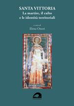 Santa Vittoria. La martire, il culto e le identità territoriali. Atti del convegno itinerante (Abbazia Santa Maria di Farfa, Monteleone Sabino, Pisoniano, Santa Vittoria in Matenano)