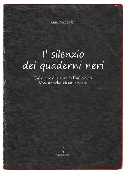Il silenzio dei quaderni neri. Dal diario di guerra di Duilio Neri. Note storiche, vissuti e poesie. - Anna Maria Neri - copertina