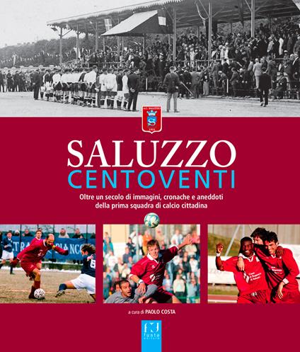 Saluzzo centoventi. Oltre un secolo di immagini, cronache e aneddoti della prima squadra di calcio cittadina - Paolo Costa - copertina
