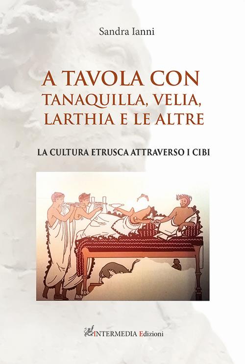A tavola con Tanaquilla, Velia, Larthia e le altre. La cultura etrusca attraverso i cibi - Sandra Ianni - copertina