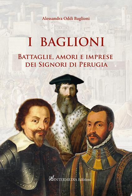 I Baglioni. Battaglie, amori e imprese dei Signori di Perugia - Alessandra Oddi Baglioni - copertina