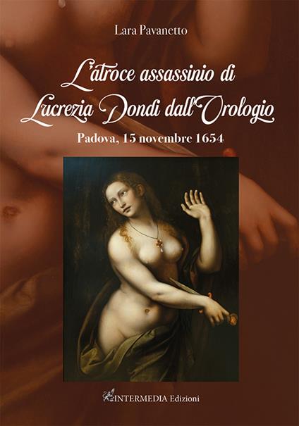 L'atroce assassinio di Lucrezia Dondi dall’Orologio. Padova, 15 novembre 1650 - Lara Pavanetto - copertina