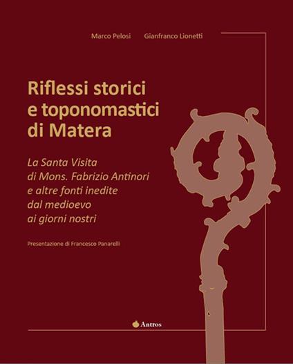 Riflessi storici e toponomastici di Matera. La Santa Visita di Mons. Fabrizio Antinori e altre fonti inedite dal Medioevo ai giorni nostri. Ediz. illustrata - Marco Pelosi,Gianfranco Lionetti - copertina