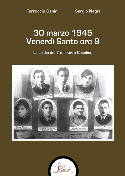 30 marzo 1945 venerdì Santo ore 9. L'eccidio dei 7 martiri a Casalino - Ferruccio Danini,Sergio Negri - copertina