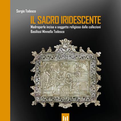 Il sacro iridescente. Madreperle incise a soggetto religioso dalle collezioni Basilissi Minnella Todesco - Sergio Todesco - copertina