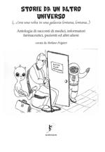 Storie da un altro universo. (...c'era una volta in una galassia lontana lontana...) Antologia di racconti di medici, informatori farmaceutici, pazienti ed altri alieni