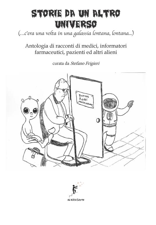 Storie da un altro universo. (...c'era una volta in una galassia lontana lontana...) Antologia di racconti di medici, informatori farmaceutici, pazienti ed altri alieni - copertina