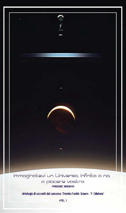 Immaginatevi un universo, infinito o no, a piacere vostro. Antologia di racconti dal concorso «Premio Fredric Brown, 1ª Edizione». Vol. 1 - copertina