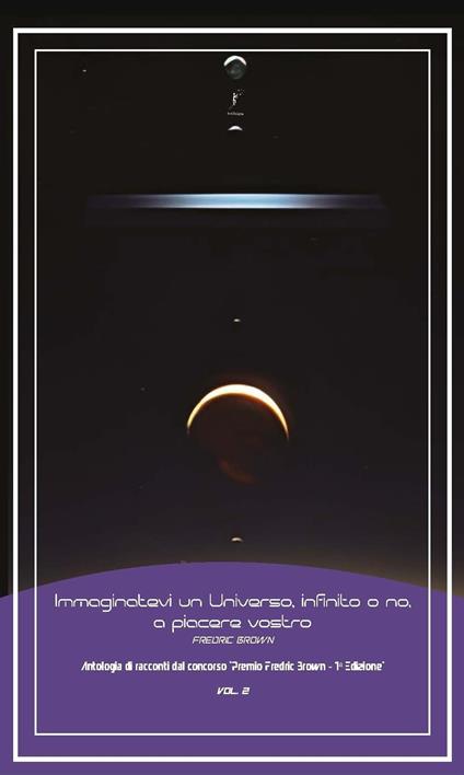 Immaginatevi un universo, infinito o no, a piacere vostro. Antologia di racconti dal concorso «Premio Fredric Brown, 1ª Edizione». Vol. 2 - copertina