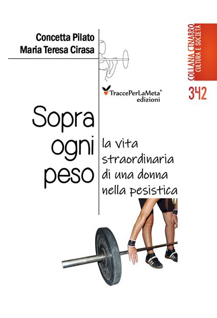 Sopra ogni peso. La vita straordinaria di una donna nella pesistica - Concetta Pilano,Maria Teresa Cirasa - copertina