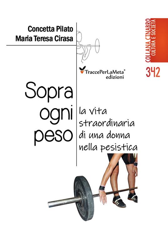 Sopra ogni peso. La vita straordinaria di una donna nella pesistica - Concetta Pilano,Maria Teresa Cirasa - copertina