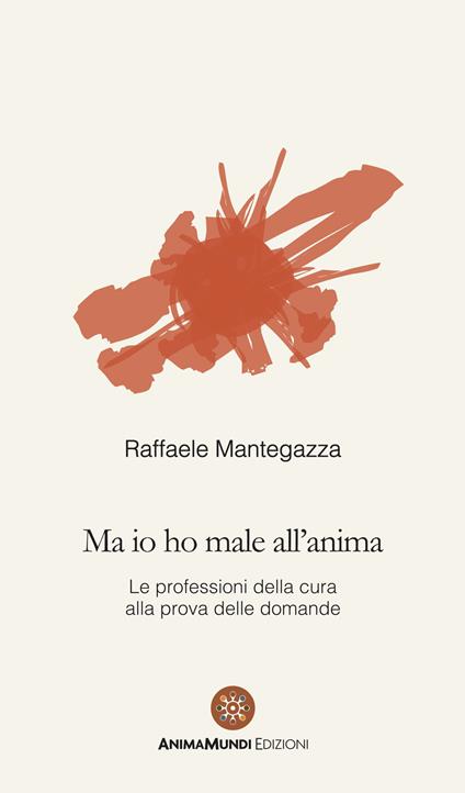 Ma io ho male all'anima. Le professioni della cura alla prova delle domande - Raffaele Mantegazza - copertina