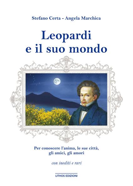 Leopardi e il suo mondo. Per conoscere un’anima, l’uomo, le sue città, gli amici, gli amori. Ediz. illustrata - Stefano Certa,Angela Marchica - copertina