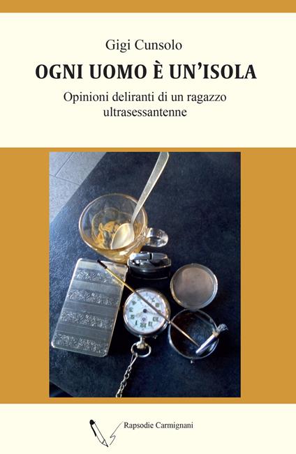 Ogni uomo è un'isola. Opinioni deliranti di un ragazzo ultrasessantenne - Gigi Cunsolo - copertina