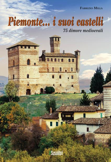Piemonte... i suoi castelli. 75 dimore medioevali - Fabrizio Milla - copertina