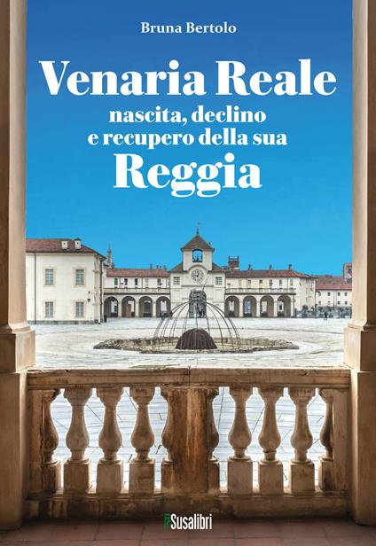 Venaria Reale. Nascita, declino e recupero della sua Reggia - Bruna Bertolo - copertina