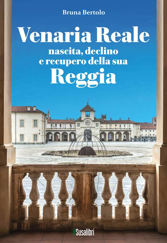 Venaria Reale. Nascita, declino e recupero della sua Reggia - Bruna Bertolo - copertina