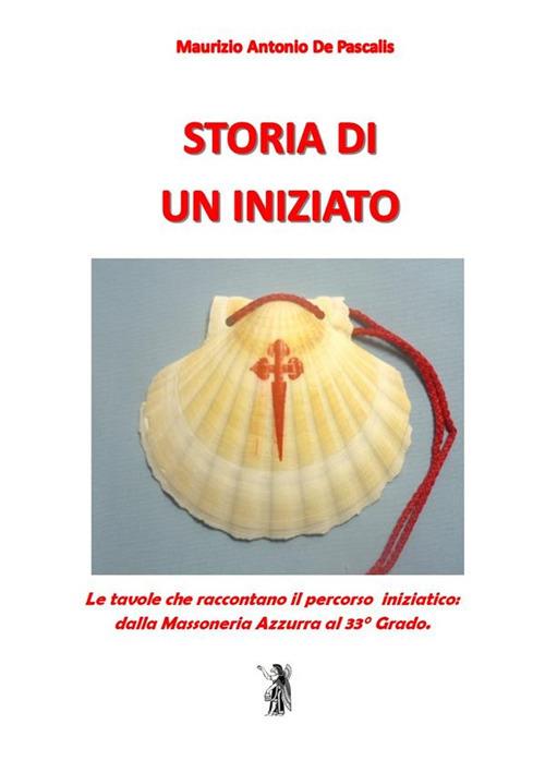 Storia di un iniziato. Le tavole che raccontano il percorso iniziatico dalla Massoneria Azzurra al 33° Grado - Maurizio Antonio De Pascalis - copertina
