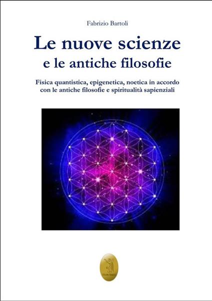 Le nuove scienze e le antiche filosofie. Fisica quantistica, epigenetica, noetica in accordo con le antiche filosofie e le religiosità sapienziali - Fabrizio Bartoli - copertina