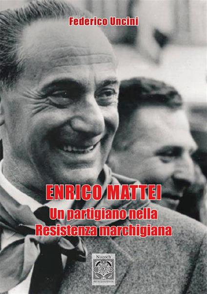 Enrico Mattei. Un partigiano nella Resistenza marchigiana - Federico Uncini - copertina