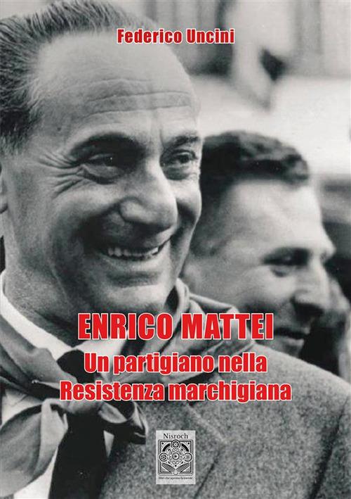 Enrico Mattei. Un partigiano nella Resistenza marchigiana - Federico Uncini - copertina