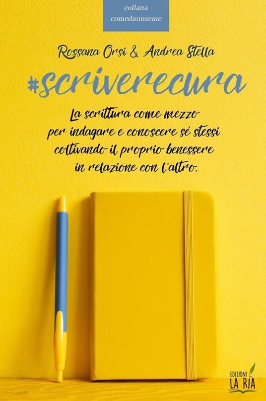 Scriverecura. La scrittura come mezzo per indagare e conoscere sé stessi coltivando il proprio benessere in relazione con l'altro - Rossana Orsi,Andrea Stella - copertina