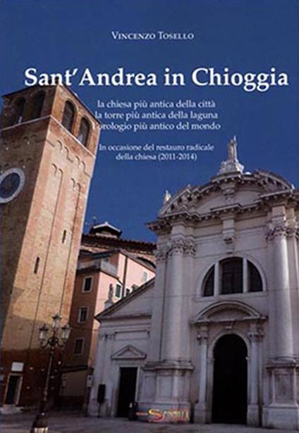 Sant'Andrea in Chioggia. La chiesa più antica della città, la torre più antica della laguna, l'orologio più antico del mondo. In occasione del restauro radical della chiesa (2011-2014) - Vincenzo Tosello - copertina