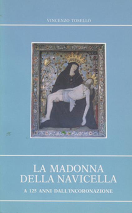 La Madonna della Navicella a 125 anni dall'incoronazione. Cenni storici sull'apparizione e riflessioni biblico-teologiche sul culto mariano - Vincenzo Tosello - copertina