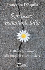 Rinascere, nonostante tutto. Dalla depressione alla forza di ricominciare. Nuova ediz.
