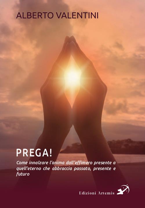 Prega! Come innalzare l'anima dall’effimero presente a quell’eterno che abbraccia passato, presente e futuro - Alberto Valentini - copertina