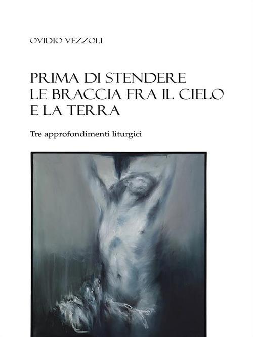 Prima di stendere le braccia fra il cielo e la terra. Tre approfondimenti liturgici - Ovidio Vezzoli - ebook