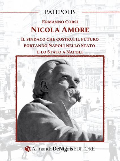 Nicola Amore. Il sindaco che costruì il futuro portando Napoli nello Stato e lo Stato a Napoli - Ermanno Corsi - copertina