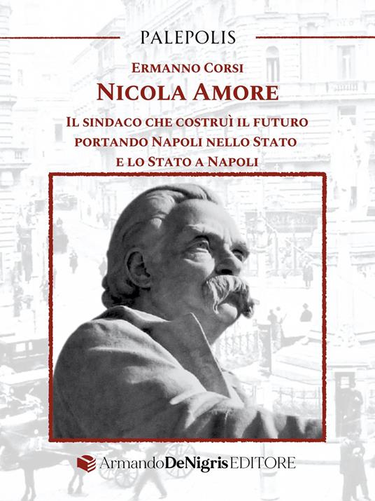 Nicola Amore. Il sindaco che costruì il futuro portando Napoli nello Stato e lo Stato a Napoli - Ermanno Corsi - copertina