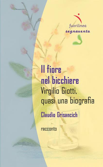 Il fiore nel bicchiere. Virgilio Giotti, quasi una biografia - Claudio Grisancich - copertina