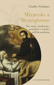 Libro Miracolo a Mezzogiorno. Tra santi, madonne, guaritrici e medici nell'età moderna Giulio Sodano