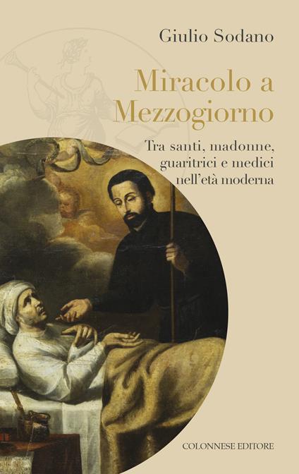Miracolo a Mezzogiorno. Tra santi, madonne, guaritrici e medici nell'età moderna - Giulio Sodano - copertina