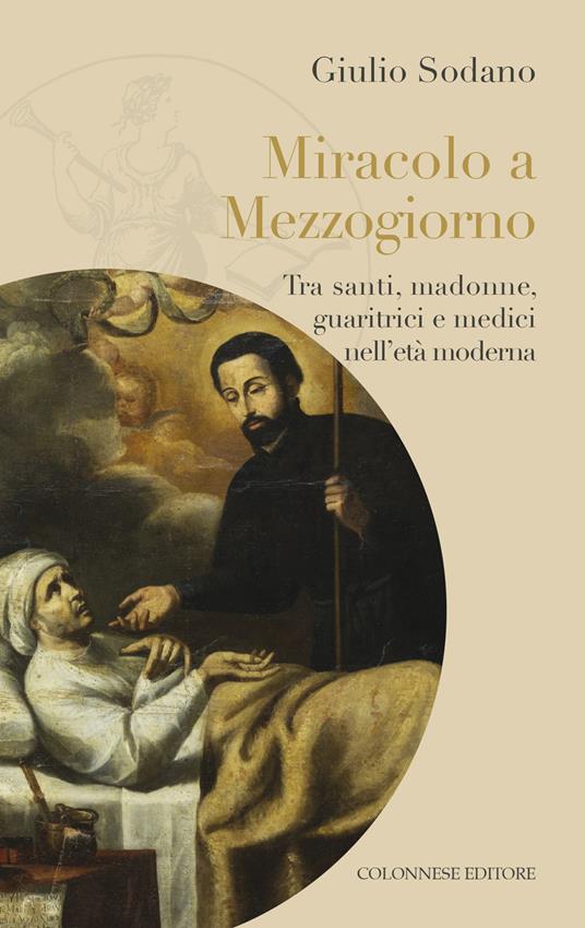 Miracolo a Mezzogiorno. Tra santi, madonne, guaritrici e medici nell'età moderna - Giulio Sodano - copertina