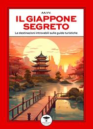 Il Giappone segreto. Le destinazioni introvabili sulle guide turistiche