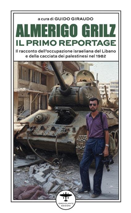 Almerigo Grilz. Il primo reportage. Il racconto dell'occupazione israeliana del Libano e della cacciata dei palestinesi nel 1982 - copertina