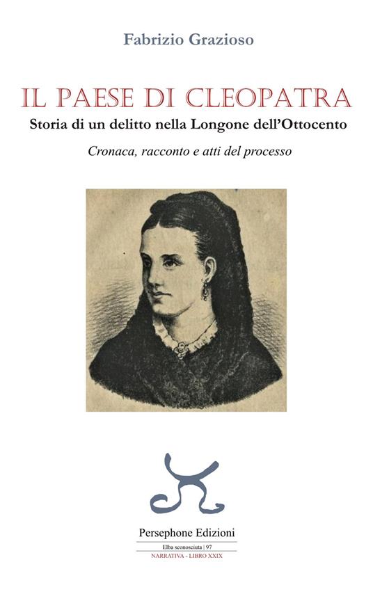 Il paese di Cleopatra. Storia di un delitto nella Longone dell'Ottocento. Cronaca, racconto e atti del processo - Fabrizio Grazioso - copertina