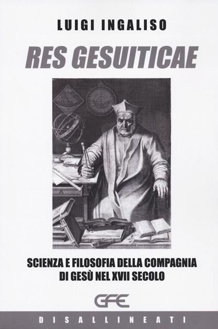 Res gesuiticae. Scienza e filosofia della Compagnia di Gesù nel XVII secolo - Luigi Ingaliso - copertina