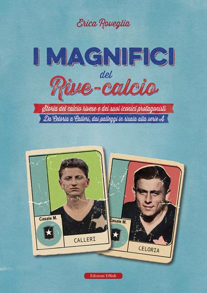 I magnifici del Rive Calcio. Storia del calcio rivese e dei suoi iconici protagonisti. Da Celoria a Calleri, dai palleggi in risaia alla serie A - Erica Roveglia - copertina
