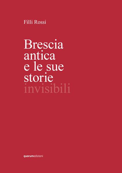 Brescia antica e le sue storie invisibili. Ediz. illustrata - Filli Rossi - copertina