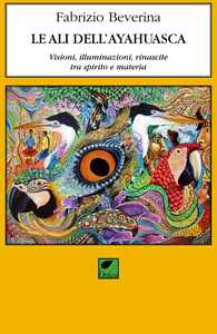 Libro Le ali dell'ayahuasca. Visioni, illuminazioni, rinascite tra spirito e materia Fabrizio Beverina
